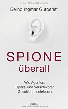 Spione überall: Wie Agenten, Spitzel und Verschwörer Geschichte schrieben