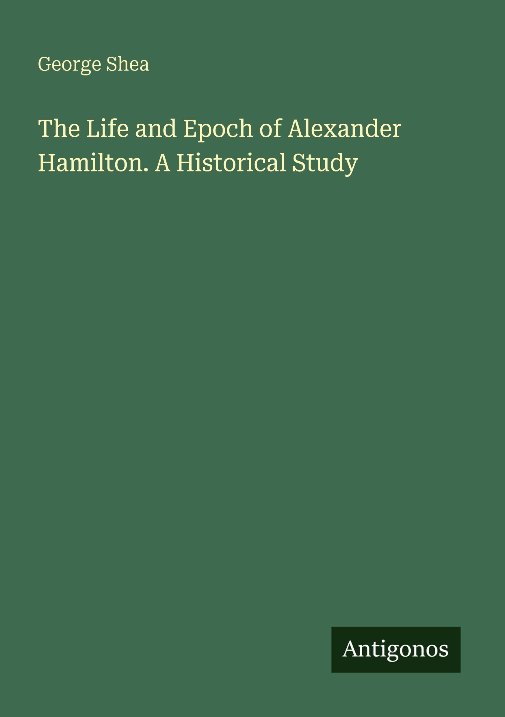 The Life and Epoch of Alexander Hamilton. A Historical Study