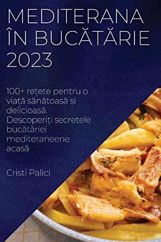 Mediterana în buc¿t¿rie 2023: 100+ re¿ete pentru o via¿¿ s¿n¿toas¿ ¿i delicioas¿. Descoperi¿i secretele buc¿t¿riei mediteraneene acas¿