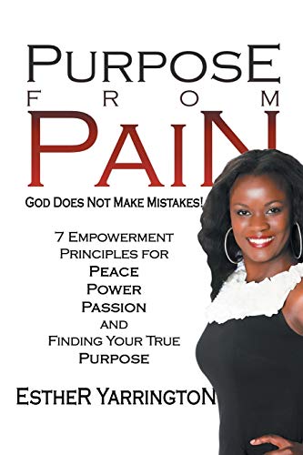 Purpose From Pain: God Does Not Make Mistakes! 7 Empowerment Principles For Peace Power Passion and Finding Your True Purpose