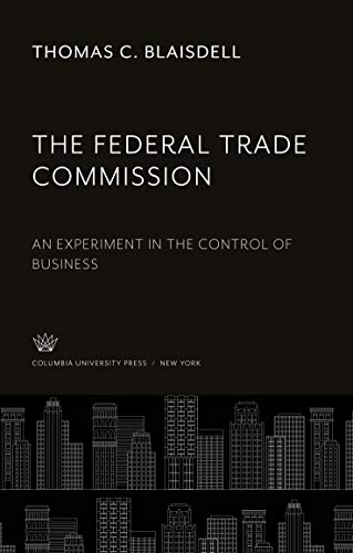 The Federal Trade Commission: An Experiment in the Control of Business
