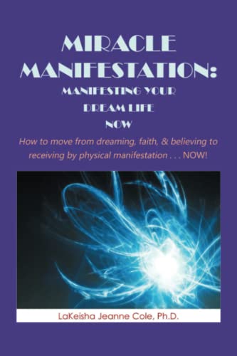 MIRACLE MANIFESTATION: MANIFESTING YOUR DREAM LIFE NOW: How to move from dreaming, faith, & believing to receiving by physical manifestation . . . NOW!