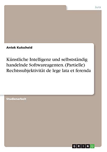 Künstliche Intelligenz und selbstständig handelnde Softwareagenten. (Partielle) Rechtssubjektivität de lege lata et ferenda