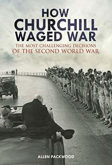 How Churchill Waged War: The Most Challenging Decisions of the Second World War