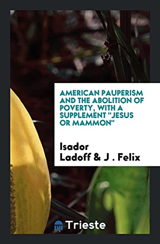 American Pauperism and the Abolition of Poverty, with a Supplement Jesus or Mammon