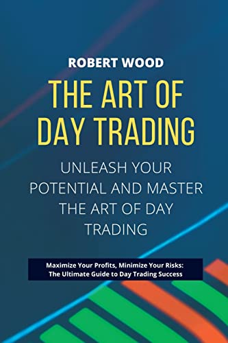 THE ART OF DAY TRADING - Unleash Your Potential and Master the Art of Day Trading.: Maximize Your Profits, Minimize Your Risks: The Ultimate Guide to Day Trading Success.