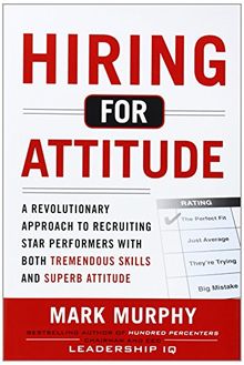 Hiring for Attitude: A Revolutionary Approach to Recruiting and Selecting People with Both Tremendous Skills and Superb Attitude