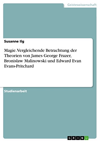Magie. Vergleichende Betrachtung der Theorien von James George Frazer, Bronislaw Malinowski und Edward Evan Evans-Pritchard