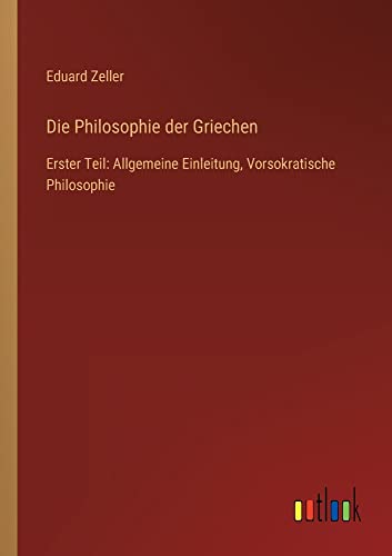 Die Philosophie der Griechen: Erster Teil: Allgemeine Einleitung, Vorsokratische Philosophie