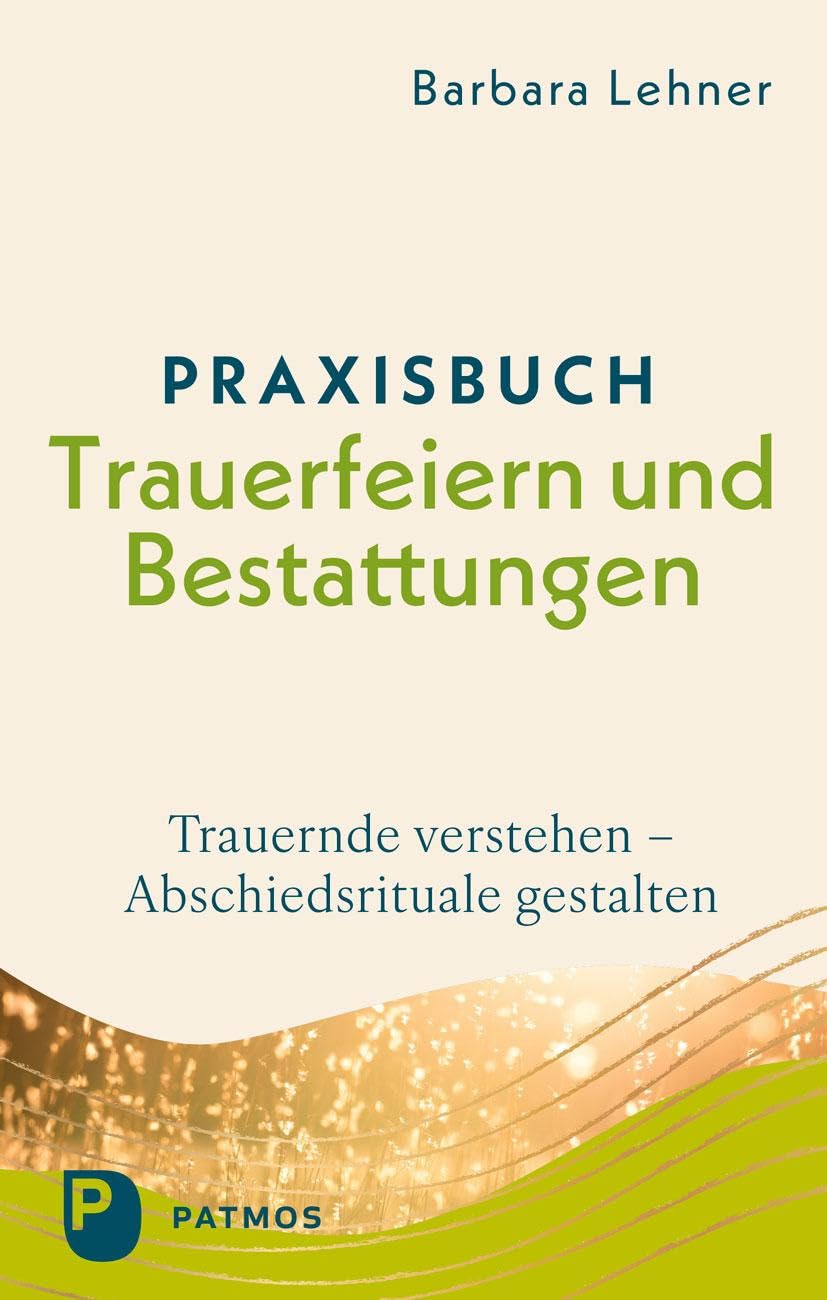 Praxisbuch Trauerfeiern und Bestattungen: Trauernde verstehen - Abschiedsrituale gestalten