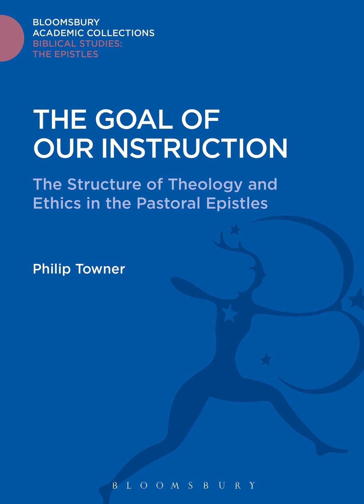 The Goal of Our Instruction: The Structure of Theology and Ethics in the Pastoral Epistles (Bloomsbury Academic Collections: Biblical Studies)