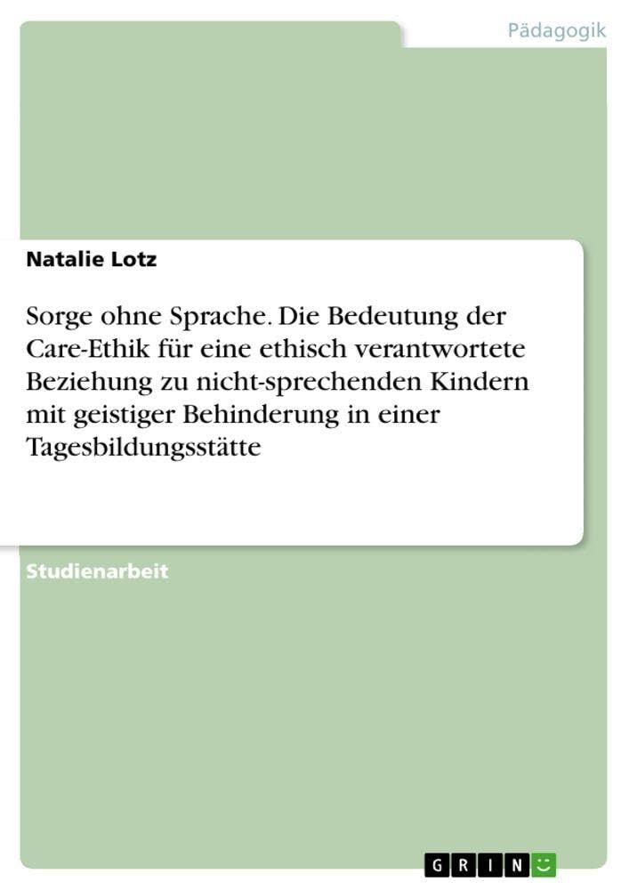 Sorge ohne Sprache. Die Bedeutung der Care-Ethik für eine ethisch verantwortete Beziehung zu nicht-sprechenden Kindern mit geistiger Behinderung in einer Tagesbildungsstätte