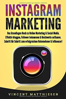 INSTAGRAM MARKETING: Das Grundlagen Buch zu Online Marketing & Social Media. Effektiv bloggen, Follower bekommen & Reichweite aufbauen. Schritt für Schritt zum erfolgreichen Unternehmer & Influencer!