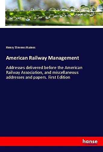 American Railway Management: Addresses delivered before the American Railway Association, and miscellaneous addresses and papers. First Edition