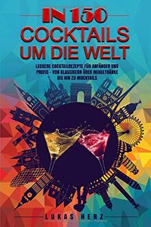 In 150 Cocktails um die Welt: Leckere Cocktailrezepte für Anfänger und Profis – Von Klassikern über Mixgetränke bis hin zu Mocktails