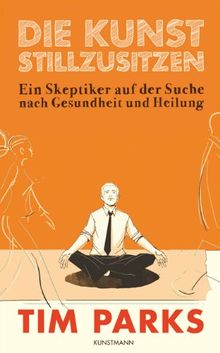 Die Kunst stillzusitzen: Ein Skeptiker auf der Suche nach Gesundheit und Heilung