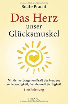 Das Herz, unser Glücksmuskel: Mit der verborgenen Kraft des Herzens zu Lebendigkeit, Freude und Leichtigkeit. Eine Anleitung