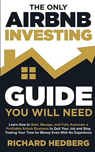 The Only Airbnb Investing Guide You Will Need: Learn How to Start, Manage, and Fully Automate a Profitable Airbnb Business to Quit Your Job and Stop Trading Your Time for Money Even With No Experience