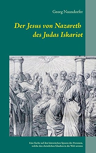 Der Jesus von Nazareth des Judas Iskariot: Eine Suche auf den historischen Spuren der Personen, welche den christlichen Glauben in die Welt setzten