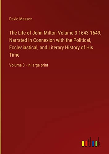 The Life of John Milton Volume 3 1643-1649; Narrated in Connexion with the Political, Ecclesiastical, and Literary History of His Time: Volume 3 - in large print