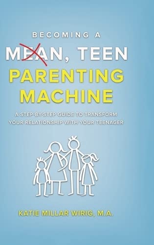 Becoming a Mean, Teen Parenting Machine: A step-by-step guide to transform your relationship with your teenager