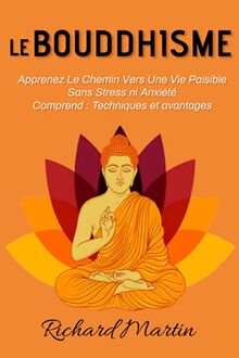 Le Bouddhisme; Apprenez le Chemin vers une vie Paisible sans Stress ni Anxiété. Comprend : Techniques et avantages