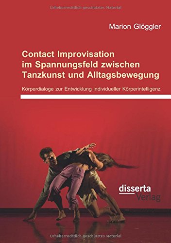 Contact Improvisation im Spannungsfeld zwischen Tanzkunst und Alltagsbewegung. Körperdialoge zur Entwicklung individueller Körperintelligenz