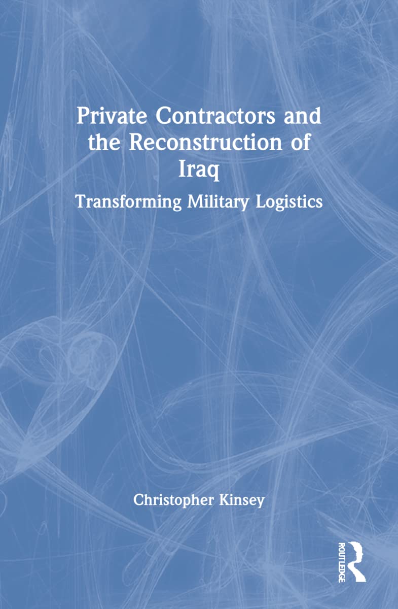 Private Contractors and the Reconstruction of Iraq: Transforming Military Logistics (Contemporary Security Studies)