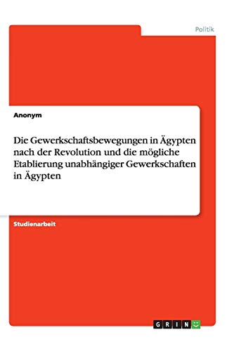 Die Gewerkschaftsbewegungen in Ägypten nach der Revolution und die mögliche Etablierung unabhängiger Gewerkschaften in Ägypten