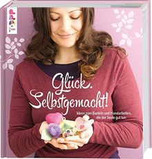 Glück. Selbstgemacht!: Ideen zum Basteln und Handarbeiten, die der Seele gut tun