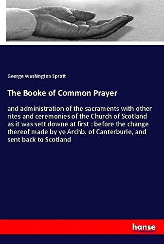 The Booke of Common Prayer: and administration of the sacraments with other rites and ceremonies of the Church of Scotland as it was sett downe at ... of Canterburie, and sent back to Scotland