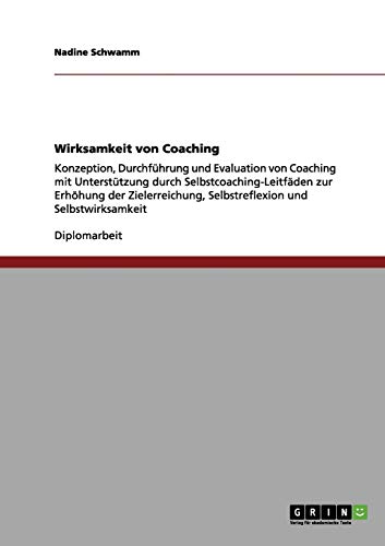 Wirksamkeit von Coaching: Konzeption, Durchführung und Evaluation von Coaching mit Unterstützung durch Selbstcoaching-Leitfäden zur Erhöhung der Zielerreichung, Selbstreflexion und Selbstwirksamkeit