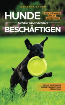 Hunde abwechslungsreich beschäftigen: Weil Stöckchen holen nicht reicht - Einfache und spannende Beschäftigungsmethoden für Einsteiger