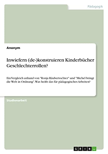 Inwiefern (de-)konstruieren Kinderbücher Geschlechterrollen?: Ein Vergleich anhand von Ronja Räubertochter und Michel bringt die Welt in Ordnung. Was heißt das für pädagogisches Arbeiten?
