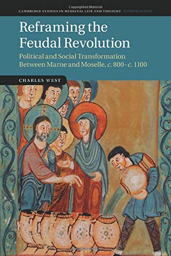 Charles West Reframing The Feudal Revolution, Political And Social Transformation Between Marne And Moselle, C.800–C.1100 (Cambridge Studies In Medieval Life