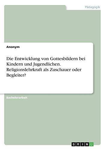 Die Entwicklung von Gottesbildern bei Kindern und Jugendlichen. Religionslehrkraft als Zuschauer oder Begleiter?