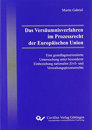 Das Versäumnisverfahren im Prozessrecht der Europäischen Union: Eine grundlagenorientierte Untersuchung unter besonderer Einbeziehung nationalen Zivil- und Verwaltungsprozessrechts