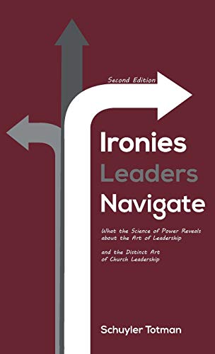 Ironies Leaders Navigate, Second Edition: What the Science of Power Reveals about the Art of Leadership and the Distinct Art of Church Leadership