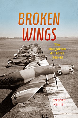 Renner, Stephen L Broken Wings, The Hungarian Air Force, 1918-45