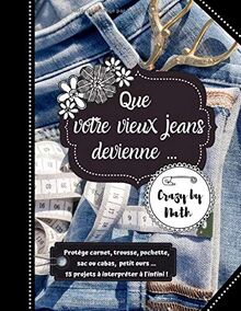 Que votre vieux jeans devienne ...: Protège carnet, trousse, pochette, sac ou cabas, petit ours ... 15 projets à interpréter à l'infini !