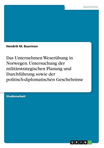 Das Unternehmen Weserübung in Norwegen. Untersuchung der militärstrategischen Planung und Durchführung sowie der politisch-diplomatischen Geschehnisse