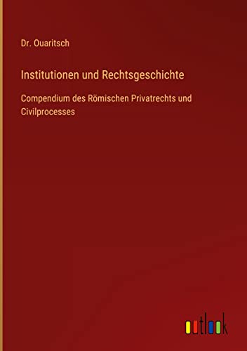 Institutionen und Rechtsgeschichte: Compendium des Römischen Privatrechts und Civilprocesses