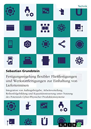 Fertigungsregelung flexibler Fließfertigungen und Werkstattfertigungen zur Einhaltung von Lieferterminen: Integration von Auftragsfreigabe, ... Cyber-Physischer Produktionssysteme