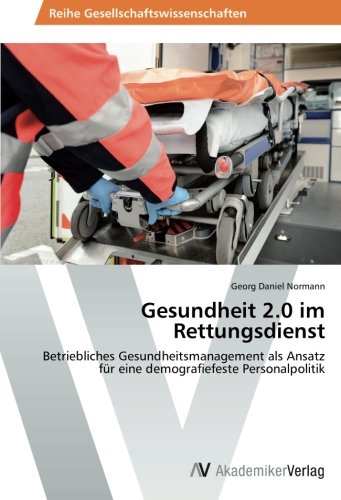 Gesundheit 2.0 im Rettungsdienst: Betriebliches Gesundheitsmanagement als Ansatz für eine demografiefeste Personalpolitik