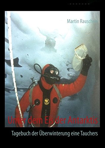 Unter dem Eis der Antarktis: Tagebuch der Überwinterung eines Tauchers