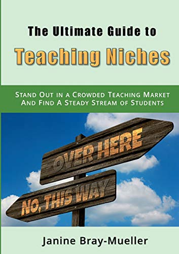 The Ultimate Guide to Teaching Niches: Step-by-Step Practical Advice for Freelance Teachers; How to Stand Out in a Crowded Teaching Market and Find A Steady Stream of Students