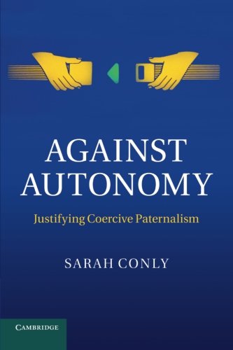 Against Autonomy: Justifying Coercive Paternalism