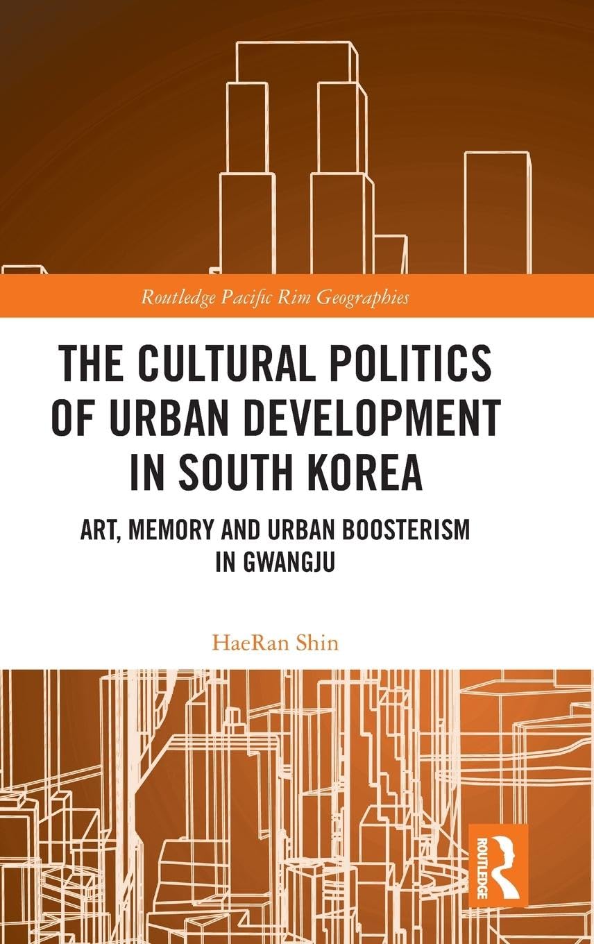 The Cultural Politics of Urban Development in South Korea: Art, Memory and Urban Boosterism in Gwangju (Routledge Pacific Rim Geographies)