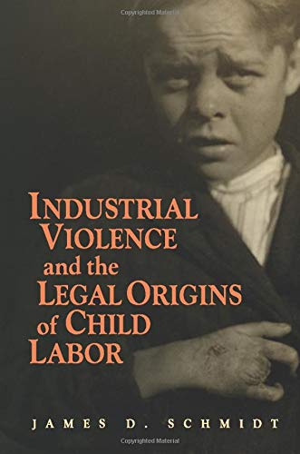 Industrial Violence and the Legal Origins of Child Labor (Cambridge Historical Studies in American Law and Society)
