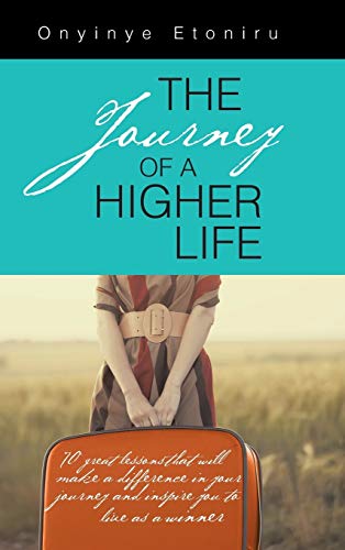 The Journey of a Higher Life: 70 Great Lessons That Will Make a Difference in Your Journey and Inspire You to Live as a Winner